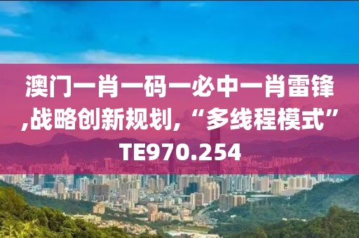 澳門一肖一碼一必中一肖雷鋒,戰略創新規劃,“多線程模式”TE970.254