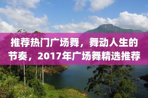 推薦熱門廣場舞，舞動人生的節奏，2017年廣場舞精選推薦