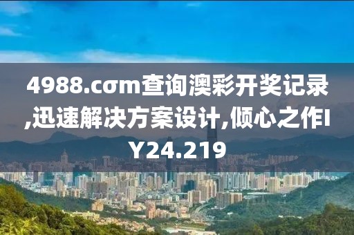 4988.cσm查詢澳彩開獎記錄,迅速解決方案設計,傾心之作IY24.219