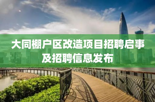 大同棚戶區改造項目招聘啟事及招聘信息發布