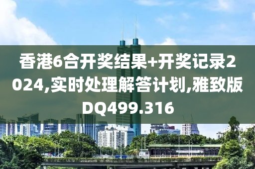 香港6合開獎結果+開獎記錄2024,實時處理解答計劃,雅致版DQ499.316