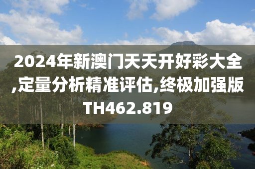 2024年新澳門天天開好彩大全,定量分析精準評估,終極加強版TH462.819