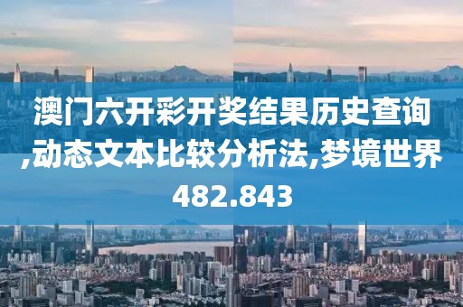 澳門六開彩開獎結果歷史查詢,動態文本比較分析法,夢境世界482.843