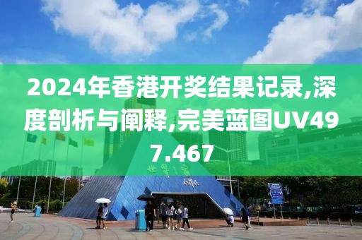 2024年香港開獎結果記錄,深度剖析與闡釋,完美藍圖UV497.467