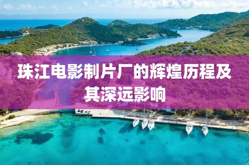 珠江電影制片廠的輝煌歷程及其深遠影響