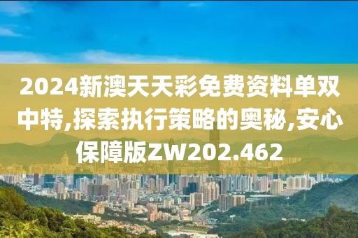 2024新澳天天彩免費資料單雙中特,探索執行策略的奧秘,安心保障版ZW202.462