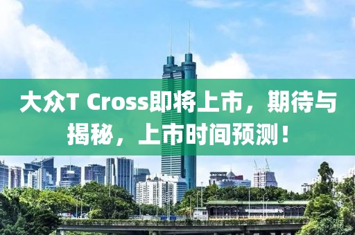 大眾T Cross即將上市，期待與揭秘，上市時間預測！