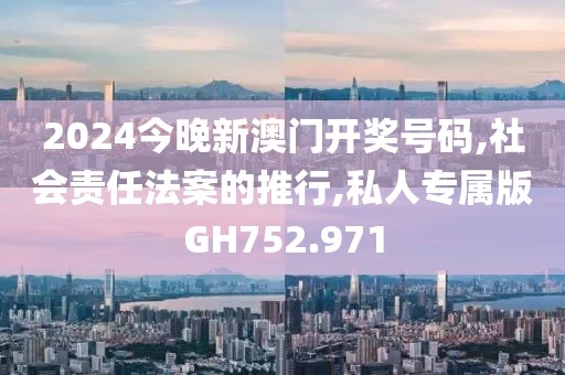 2024今晚新澳門開獎號碼,社會責任法案的推行,私人專屬版GH752.971