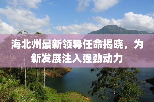 海北州最新領導任命揭曉，為新發展注入強勁動力