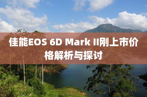 佳能EOS 6D Mark II剛上市價格解析與探討