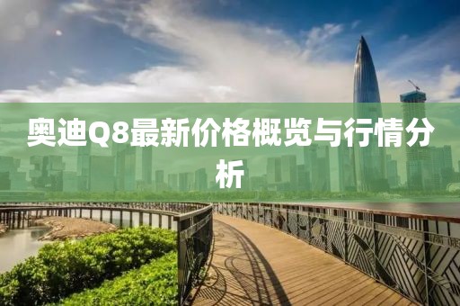 奧迪Q8最新價格概覽與行情分析