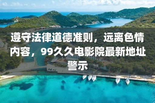 遵守法律道德準則，遠離色情內容，99久久電影院最新地址警示