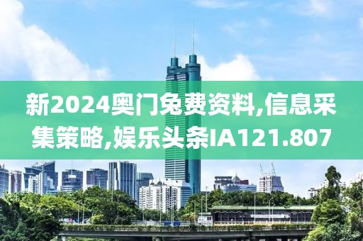 新2024奧門兔費資料,信息采集策略,娛樂頭條IA121.807