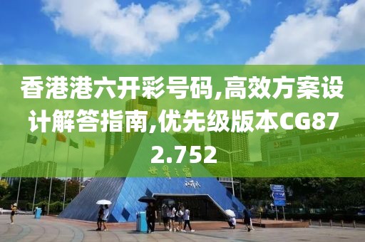 香港港六開彩號碼,高效方案設計解答指南,優先級版本CG872.752