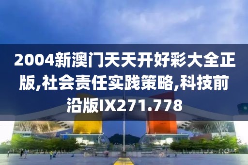 2004新澳門天天開好彩大全正版,社會責任實踐策略,科技前沿版IX271.778