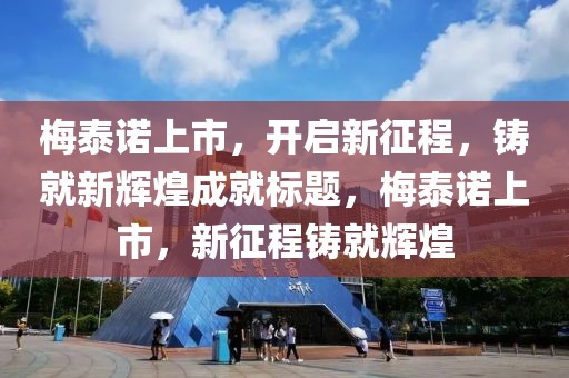 梅泰諾上市，開啟新征程，鑄就新輝煌成就標題，梅泰諾上市，新征程鑄就輝煌