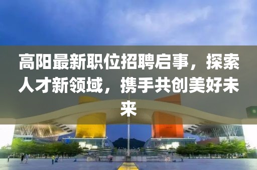 高陽最新職位招聘啟事，探索人才新領域，攜手共創美好未來