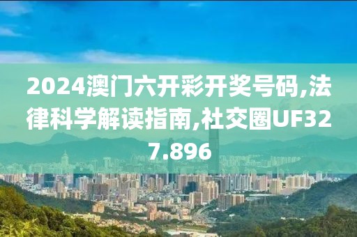 2024澳門六開彩開獎號碼,法律科學解讀指南,社交圈UF327.896