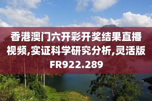 香港澳門六開彩開獎結果直播視頻,實證科學研究分析,靈活版FR922.289