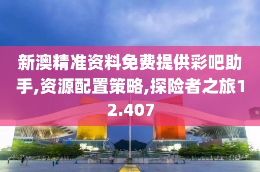 新澳精準資料免費提供彩吧助手,資源配置策略,探險者之旅12.407