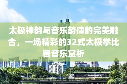 太極神韻與音樂韻律的完美融合，一場精彩的32式太極拳比賽音樂賞析