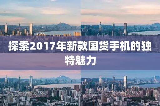 探索2017年新款國貨手機的獨特魅力