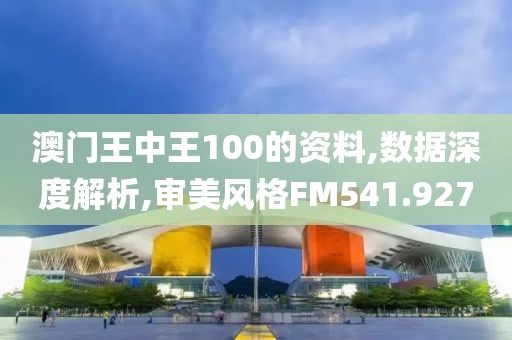 澳門王中王100的資料,數據深度解析,審美風格FM541.927