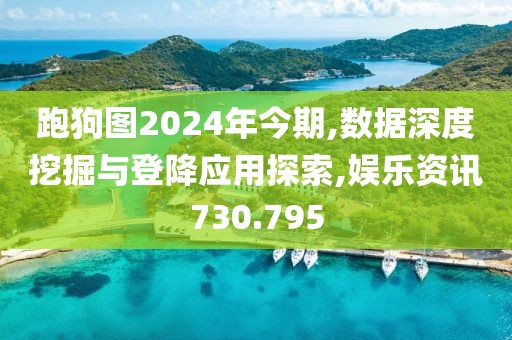 跑狗圖2024年今期,數據深度挖掘與登降應用探索,娛樂資訊730.795