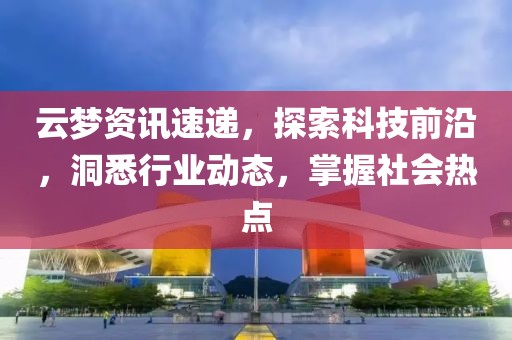 云夢資訊速遞，探索科技前沿，洞悉行業動態，掌握社會熱點